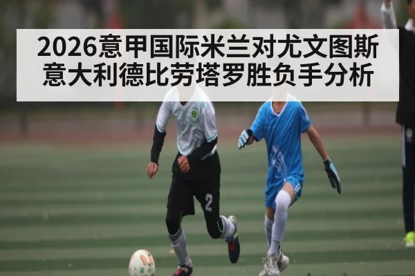 2026意甲国际米兰对尤文图斯意大利德比劳塔罗胜负手分析