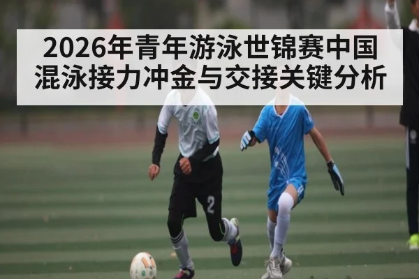 2026年青年游泳世锦赛中国混泳接力冲金与交接关键分析