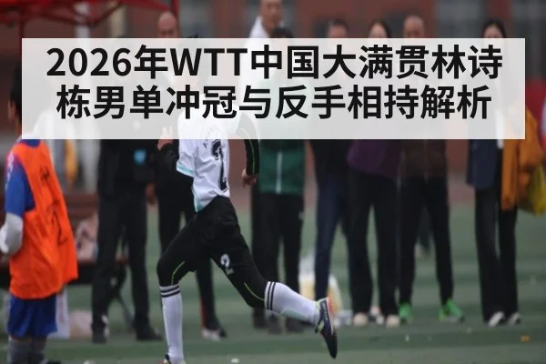 2026年WTT中国大满贯林诗栋男单冲冠与反手相持解析
