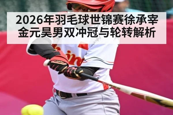 2026年羽毛球世锦赛徐承宰金元昊男双冲冠与轮转解析（NG28）